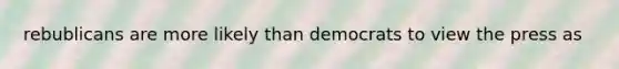 rebublicans are more likely than democrats to view the press as