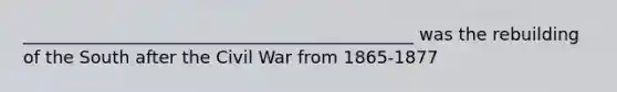 _____________________________________________ was the rebuilding of the South after the Civil War from 1865-1877