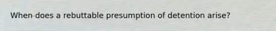 When does a rebuttable presumption of detention arise?