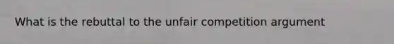 What is the rebuttal to the unfair competition argument