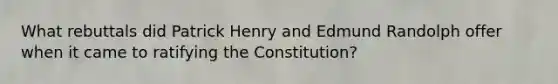 What rebuttals did Patrick Henry and Edmund Randolph offer when it came to ratifying the Constitution?