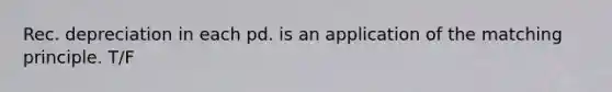 Rec. depreciation in each pd. is an application of the matching principle. T/F