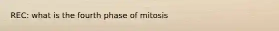 REC: what is the fourth phase of mitosis