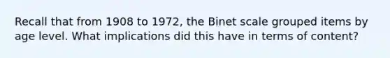 Recall that from 1908 to 1972, the Binet scale grouped items by age level. What implications did this have in terms of content?