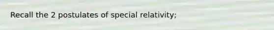 Recall the 2 postulates of <a href='https://www.questionai.com/knowledge/kwjZX7Ti4Y-special-relativity' class='anchor-knowledge'>special relativity</a>;