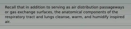 Recall that in addition to serving as air distribution passageways or gas exchange surfaces, the anatomical components of the respiratory tract and lungs cleanse, warm, and humidify inspired air.