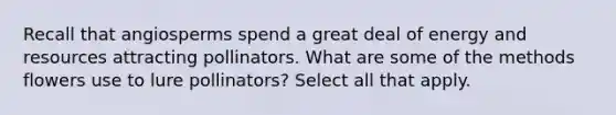 Recall that angiosperms spend a great deal of energy and resources attracting pollinators. What are some of the methods flowers use to lure pollinators? Select all that apply.