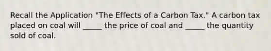 Recall the Application "The Effects of a Carbon Tax." A carbon tax placed on coal will _____ the price of coal and _____ the quantity sold of coal.