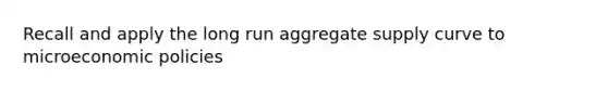 Recall and apply the long run aggregate supply curve to microeconomic policies