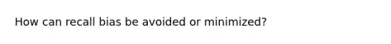 How can recall bias be avoided or minimized?