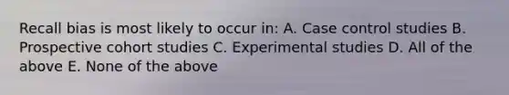 Recall bias is most likely to occur in: A. Case control studies B. Prospective cohort studies C. Experimental studies D. All of the above E. None of the above