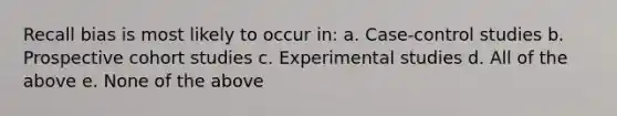 Recall bias is most likely to occur in: a. Case-control studies b. Prospective cohort studies c. Experimental studies d. All of the above e. None of the above