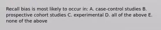 Recall bias is most likely to occur in: A. case-control studies B. prospective cohort studies C. experimental D. all of the above E. none of the above