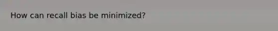 How can recall bias be minimized?