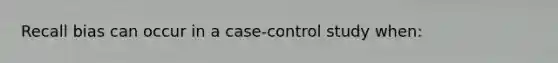 Recall bias can occur in a case-control study when: