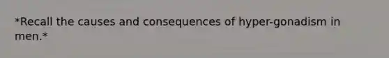 *Recall the causes and consequences of hyper-gonadism in men.*
