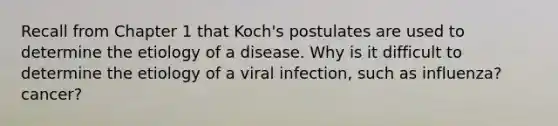 Recall from Chapter 1 that Koch's postulates are used to determine the etiology of a disease. Why is it difficult to determine the etiology of a viral infection, such as influenza? cancer?