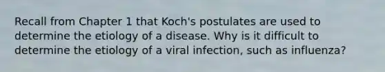 Recall from Chapter 1 that Koch's postulates are used to determine the etiology of a disease. Why is it difficult to determine the etiology of a viral infection, such as influenza?