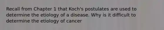 Recall from Chapter 1 that Koch's postulates are used to determine the etiology of a disease. Why is it difficult to determine the etiology of cancer