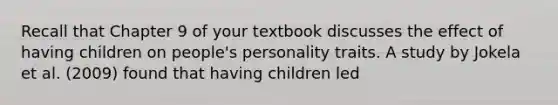 Recall that Chapter 9 of your textbook discusses the effect of having children on people's personality traits. A study by Jokela et al. (2009) found that having children led