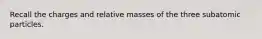 Recall the charges and relative masses of the three subatomic particles.