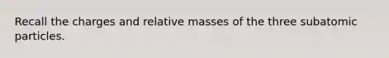 Recall the charges and relative masses of the three subatomic particles.