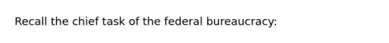 Recall the chief task of the federal bureaucracy: