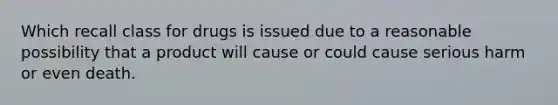 Which recall class for drugs is issued due to a reasonable possibility that a product will cause or could cause serious harm or even death.