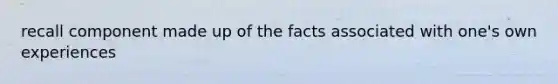 recall component made up of the facts associated with one's own experiences