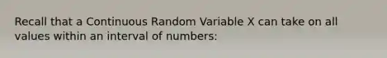 Recall that a Continuous Random Variable X can take on all values within an interval of numbers: