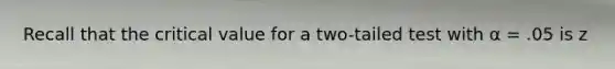 Recall that the critical value for a two-tailed test with α = .05 is z