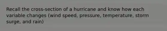 Recall the cross-section of a hurricane and know how each variable changes (wind speed, pressure, temperature, storm surge, and rain)