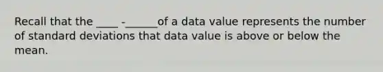 Recall that the ____ -______of a data value represents the number of standard deviations that data value is above or below the mean.