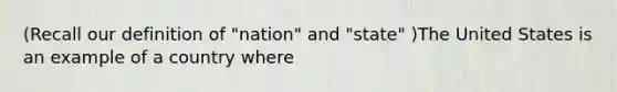 (Recall our definition of "nation" and "state" )The United States is an example of a country where