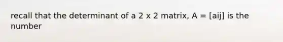 recall that the determinant of a 2 x 2 matrix, A = [aij] is the number