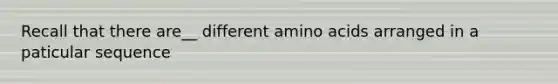 Recall that there are__ different amino acids arranged in a paticular sequence