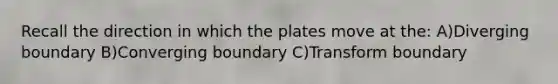 Recall the direction in which the plates move at the: A)Diverging boundary B)Converging boundary C)Transform boundary