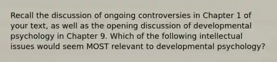 Recall the discussion of ongoing controversies in Chapter 1 of your text, as well as the opening discussion of developmental psychology in Chapter 9. Which of the following intellectual issues would seem MOST relevant to developmental psychology?