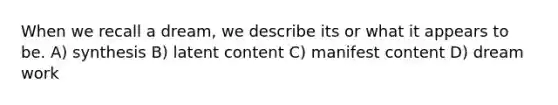 When we recall a dream, we describe its or what it appears to be. A) synthesis B) latent content C) manifest content D) dream work