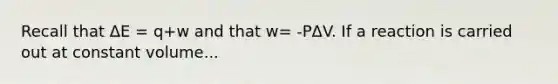 Recall that ΔE = q+w and that w= -PΔV. If a reaction is carried out at constant volume...