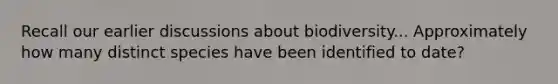 Recall our earlier discussions about biodiversity... Approximately how many distinct species have been identified to date?