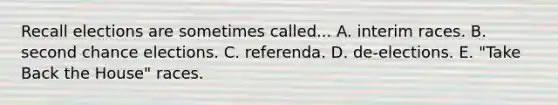 Recall elections are sometimes called... A. interim races. B. second chance elections. C. referenda. D. de-elections. E. "Take Back the House" races.