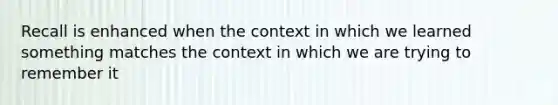 Recall is enhanced when the context in which we learned something matches the context in which we are trying to remember it