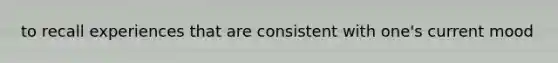 to recall experiences that are consistent with one's current mood
