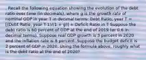 . Recall the following equation showing the evolution of the debt ratio over time (in decimals), where g is the growth rate of nominal GDP in year T in decimal terms: Debt Ratio, year T = [(Debt Ratio, year T-1)/(1 + g)] + Deficit Ratio in T Suppose the debt ratio is 60 percent of GDP at the end of 2019 (or 0.6 in decimal terms). Suppose real GDP growth is 3 percent in 2020 and the inflation rate is 8 percent. Suppose the budget deficit is 2 percent of GDP in 2020. Using the formula above, roughly what is the debt ratio at the end of 2020?