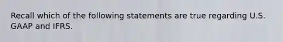 Recall which of the following statements are true regarding U.S. GAAP and IFRS.