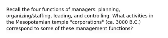 Recall the four functions of managers: planning, organizing/staffing, leading, and controlling. What activities in the Mesopotamian temple "corporations" (ca. 3000 B.C.) correspond to some of these management functions?