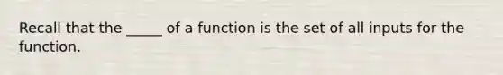 Recall that the _____ of a function is the set of all inputs for the function.