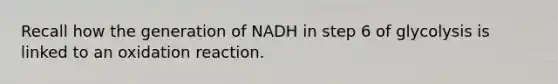 Recall how the generation of NADH in step 6 of glycolysis is linked to an oxidation reaction.