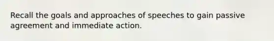 Recall the goals and approaches of speeches to gain passive agreement and immediate action.